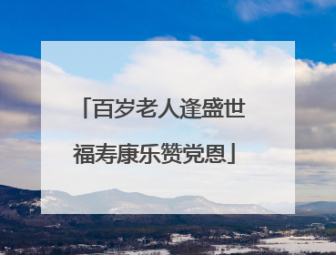 百岁老人逢盛世 福寿康乐赞党恩